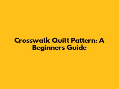 Crosswalk Quilt Pattern: A Beginner's Guide