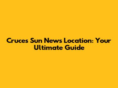 Cruces Sun News Location: Your Ultimate Guide