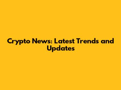 Crypto News: Latest Trends and Updates
