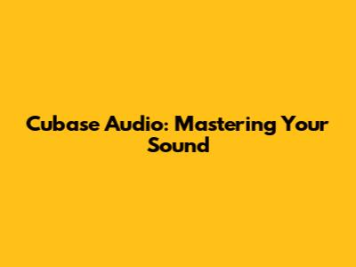 Cubase Audio: Mastering Your Sound