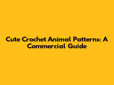 Cute Crochet Animal Patterns: A Commercial Guide