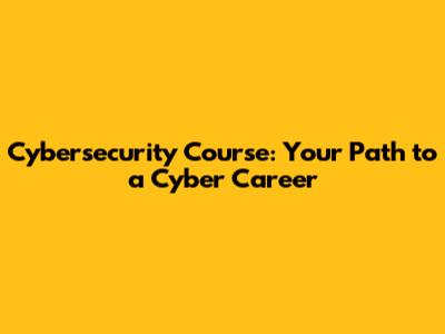 Cybersecurity Course: Your Path to a Cyber Career