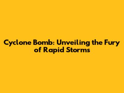 Cyclone Bomb: Unveiling the Fury of Rapid Storms