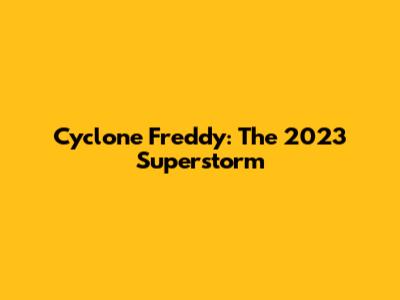 Cyclone Freddy: The 2023 Superstorm