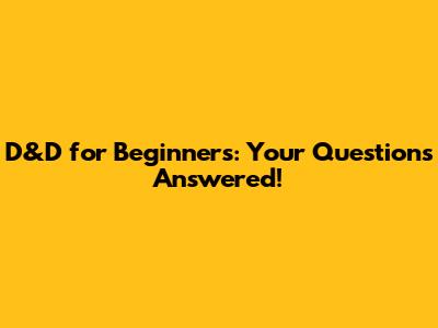 D&D for Beginners: Your Questions Answered!