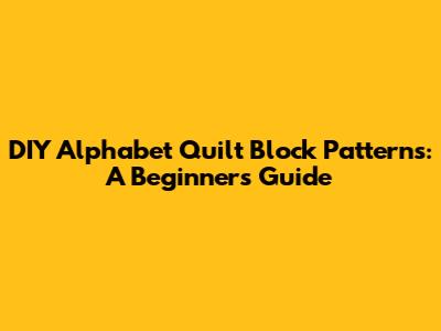DIY Alphabet Quilt Block Patterns: A Beginner's Guide