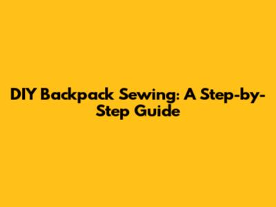 DIY Backpack Sewing: A Step-by-Step Guide