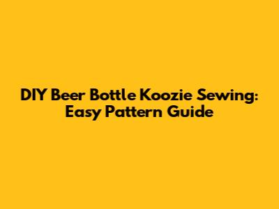 DIY Beer Bottle Koozie Sewing: Easy Pattern Guide