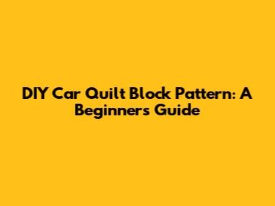 DIY Car Quilt Block Pattern: A Beginner's Guide