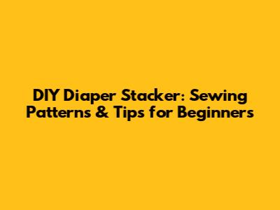 DIY Diaper Stacker: Sewing Patterns & Tips for Beginners