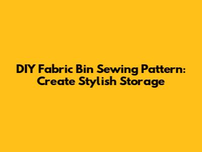 DIY Fabric Bin Sewing Pattern: Create Stylish Storage