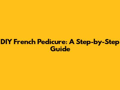 DIY French Pedicure: A Step-by-Step Guide