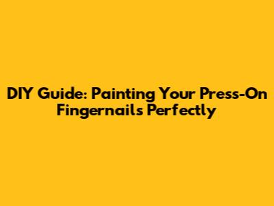 DIY Guide: Painting Your Press-On Fingernails Perfectly