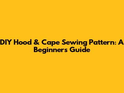 DIY Hood & Cape Sewing Pattern: A Beginner's Guide