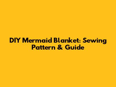 DIY Mermaid Blanket: Sewing Pattern & Guide