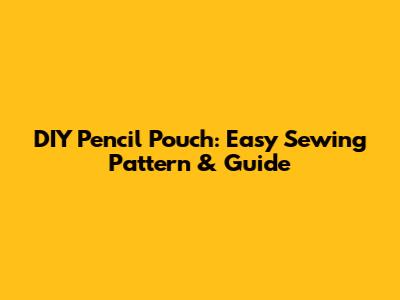 DIY Pencil Pouch: Easy Sewing Pattern & Guide