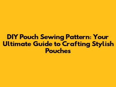 DIY Pouch Sewing Pattern: Your Ultimate Guide to Crafting Stylish Pouches
