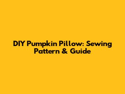 DIY Pumpkin Pillow: Sewing Pattern & Guide