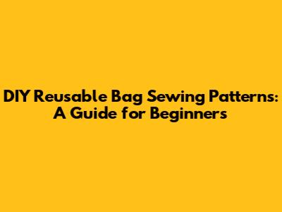 DIY Reusable Bag Sewing Patterns: A Guide for Beginners