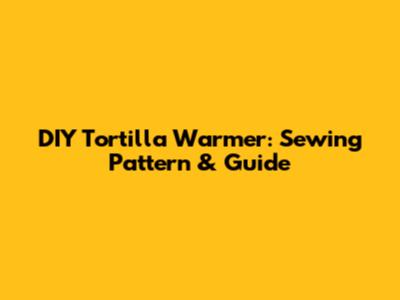 DIY Tortilla Warmer: Sewing Pattern & Guide
