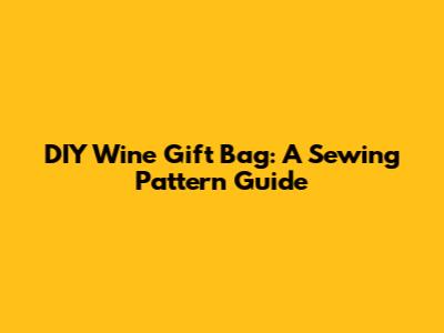 DIY Wine Gift Bag: A Sewing Pattern Guide