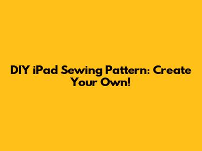 DIY iPad Sewing Pattern: Create Your Own!