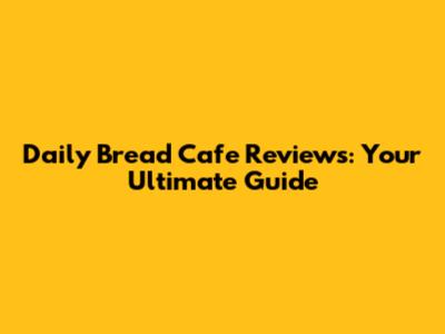 Daily Bread Cafe Reviews: Your Ultimate Guide