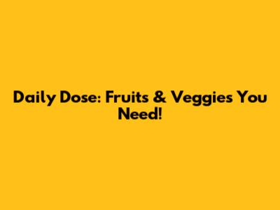 Daily Dose: Fruits & Veggies You Need!