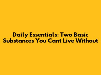 Daily Essentials: Two Basic Substances You Can't Live Without
