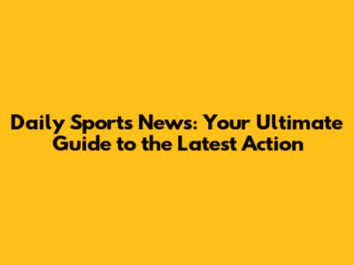 Daily Sports News: Your Ultimate Guide to the Latest Action