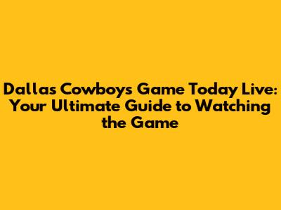Dallas Cowboys Game Today Live: Your Ultimate Guide to Watching the Game