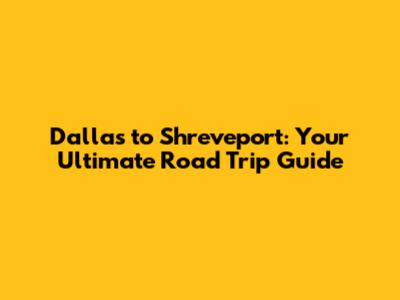 Dallas to Shreveport: Your Ultimate Road Trip Guide