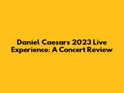 Daniel Caesar's 2023 Live Experience: A Concert Review