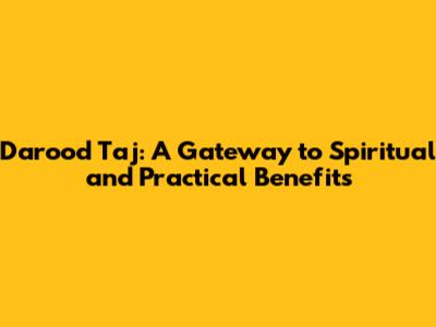 Darood Taj: A Gateway to Spiritual and Practical Benefits