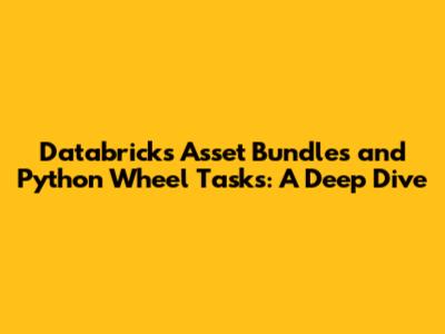 Databricks Asset Bundles and Python Wheel Tasks: A Deep Dive