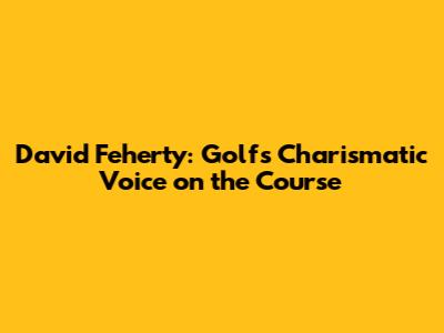 David Feherty: Golf's Charismatic Voice on the Course