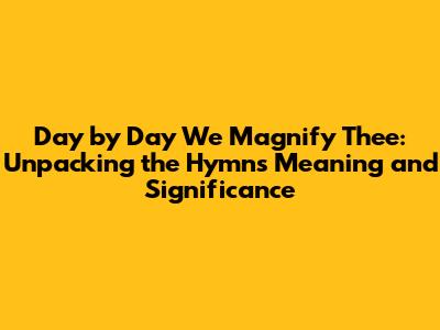 Day by Day We Magnify Thee: Unpacking the Hymn's Meaning and Significance
