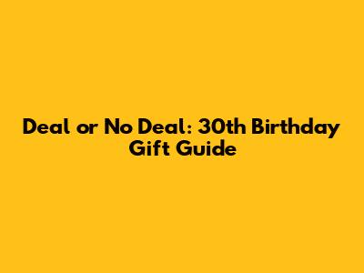 Deal or No Deal: 30th Birthday Gift Guide