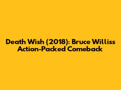 Death Wish (2018): Bruce Willis's Action-Packed Comeback