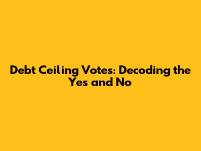 Debt Ceiling Votes: Decoding the Yes and No
