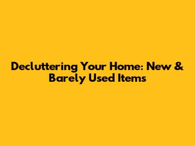 Decluttering Your Home: New & Barely Used Items
