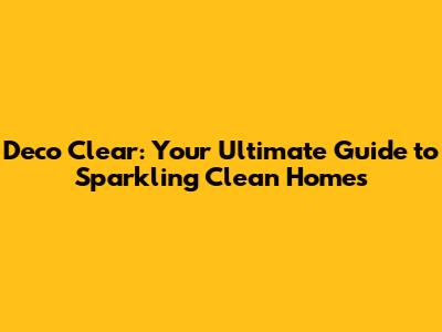 Deco Clear: Your Ultimate Guide to Sparkling Clean Homes