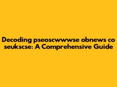 Decoding "pseoscwwwse obnews co seukscse": A Comprehensive Guide