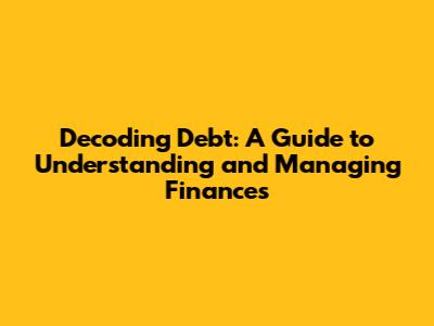 Decoding 'Debt': A Guide to Understanding and Managing Finances
