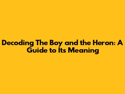 Decoding 'The Boy and the Heron': A Guide to Its Meaning