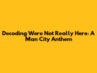 Decoding 'We're Not Really Here': A Man City Anthem