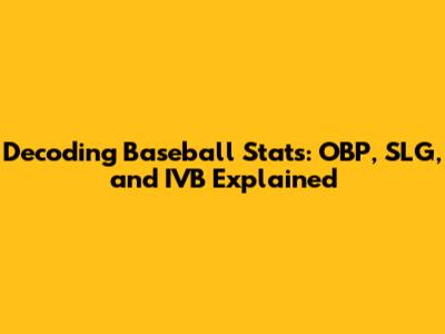 Decoding Baseball Stats: OBP, SLG, and IVB Explained