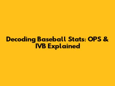 Decoding Baseball Stats: OPS & IVB Explained