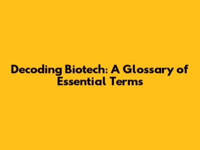 Decoding Biotech: A Glossary of Essential Terms