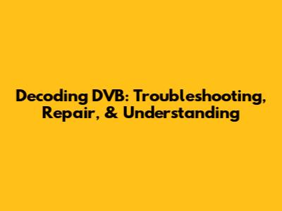 Decoding DVB: Troubleshooting, Repair, & Understanding